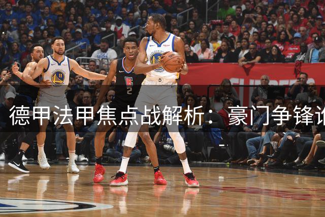 德甲法甲焦点战解析：豪门争锋谁主沉浮？